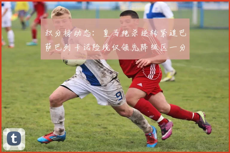 积分榜动态：皇马绝杀逆转紧追巴萨巴列卡诺险境仅领先降级区一分