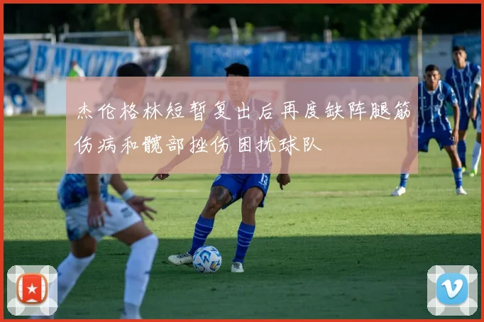 杰伦格林短暂复出后再度缺阵腿筋伤病和髋部挫伤困扰球队