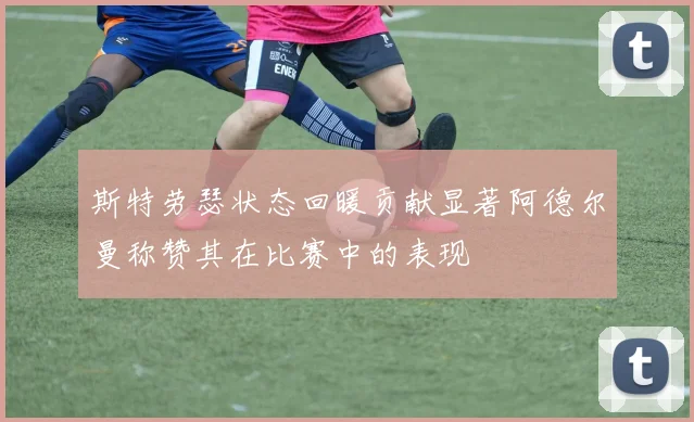 斯特劳瑟状态回暖贡献显著阿德尔曼称赞其在比赛中的表现
