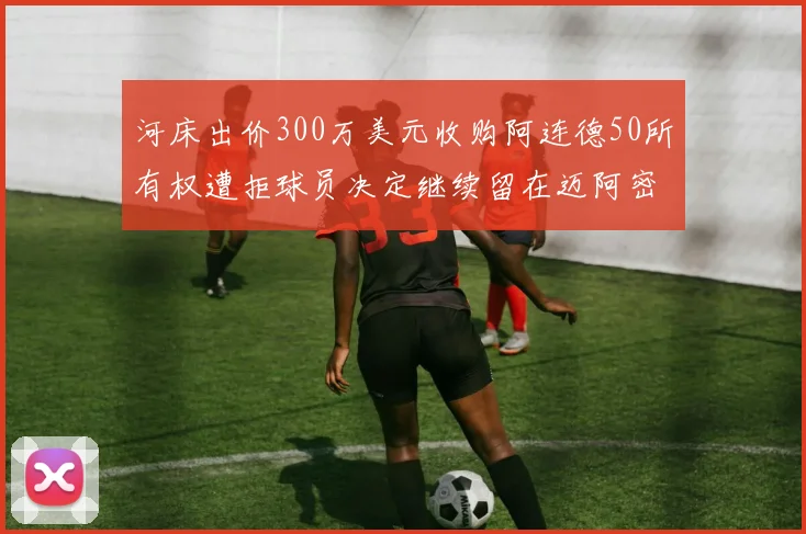 河床出价300万美元收购阿连德50所有权遭拒球员决定继续留在迈阿密