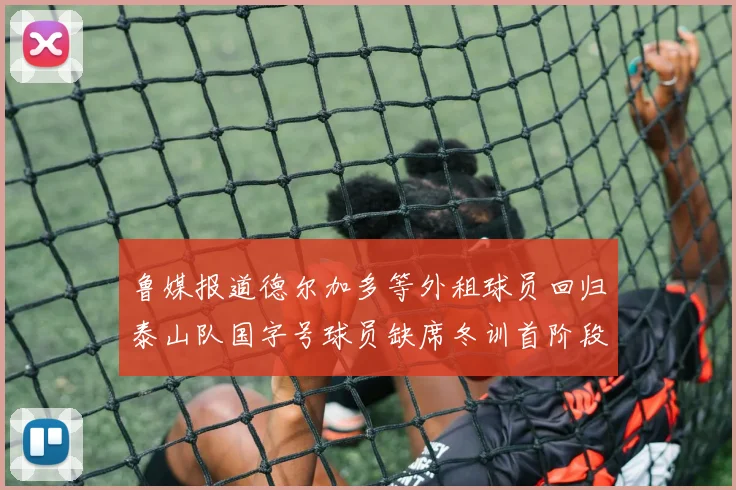 鲁媒报道德尔加多等外租球员回归泰山队国字号球员缺席冬训首阶段