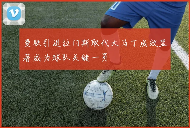 曼联引进拉门斯取代大马丁成效显著成为球队关键一员