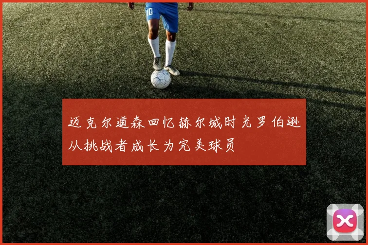 迈克尔道森回忆赫尔城时光罗伯逊从挑战者成长为完美球员