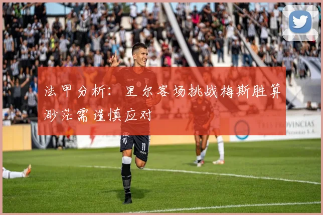 法甲分析：里尔客场挑战梅斯胜算渺茫需谨慎应对