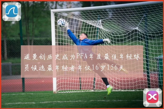 道曼创历史成为PFA年度最佳年轻球员候选最年轻者年仅16岁156天