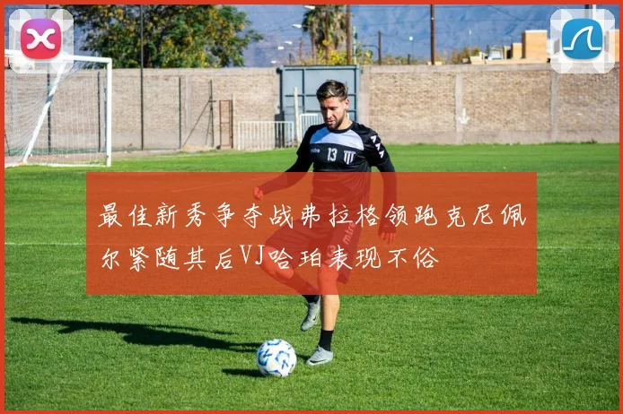 最佳新秀争夺战弗拉格领跑克尼佩尔紧随其后VJ哈珀表现不俗
