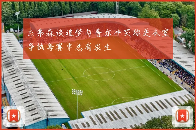 杰弗森谈追梦与普尔冲突称更衣室争执每赛季总有发生