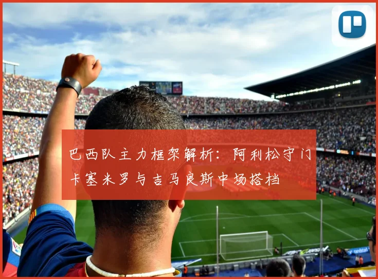 巴西队主力框架解析：阿利松守门卡塞米罗与吉马良斯中场搭档