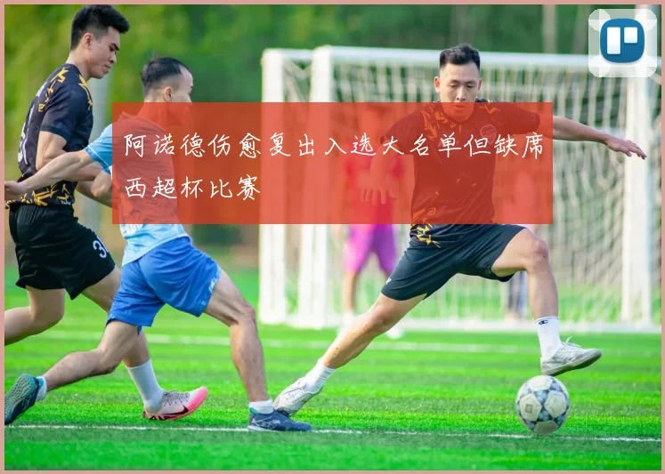 阿诺德伤愈复出入选大名单但缺席西超杯比赛
