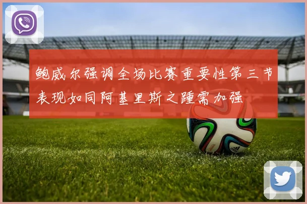 鲍威尔强调全场比赛重要性第三节表现如同阿基里斯之踵需加强