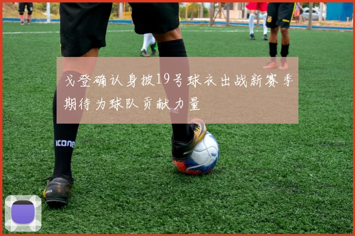 戈登确认身披19号球衣出战新赛季期待为球队贡献力量