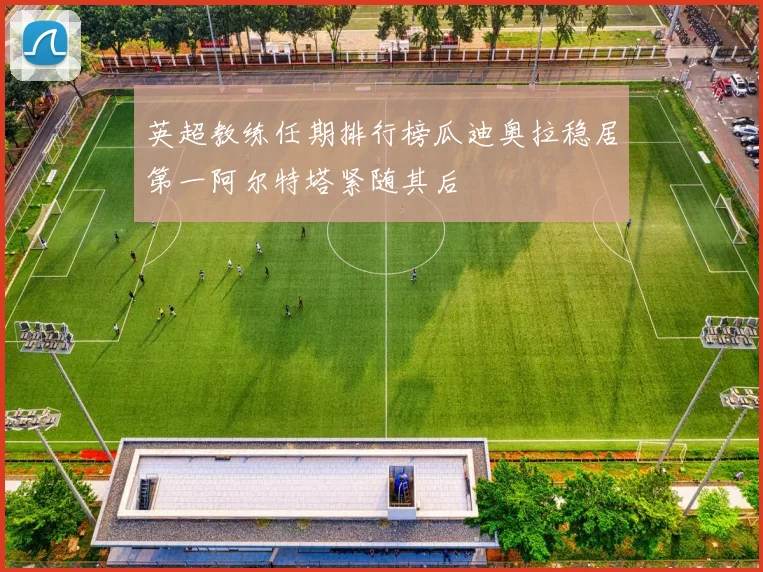 英超教练任期排行榜瓜迪奥拉稳居第一阿尔特塔紧随其后