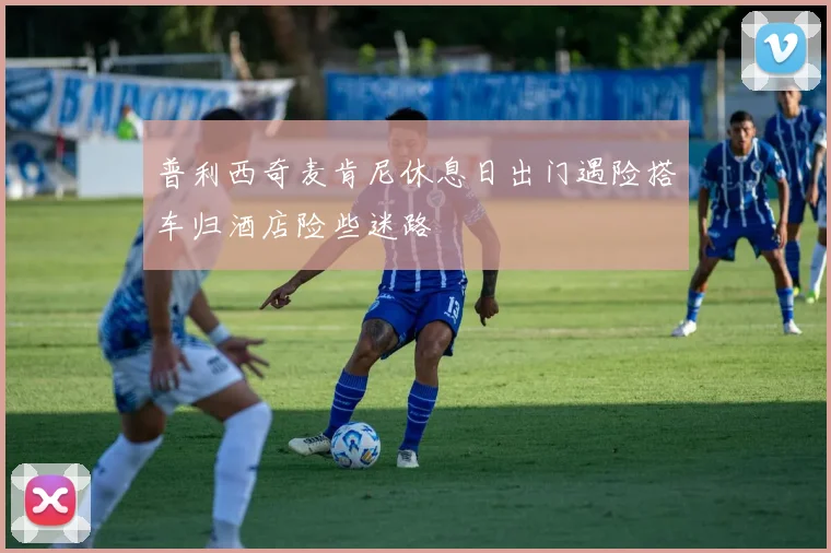 普利西奇麦肯尼休息日出门遇险搭车归酒店险些迷路