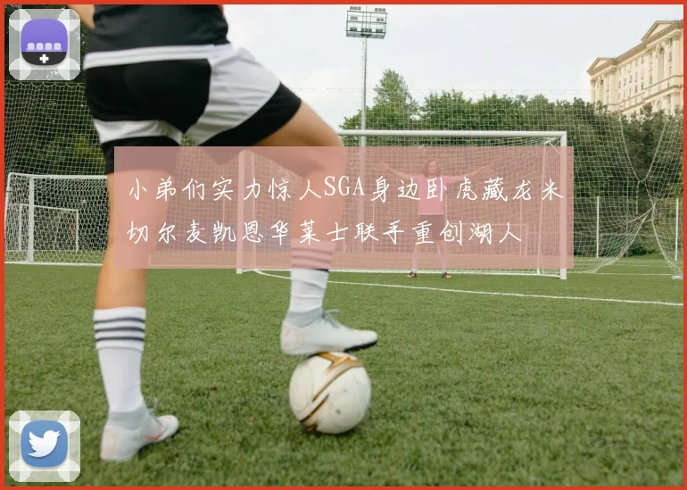 小弟们实力惊人SGA身边卧虎藏龙米切尔麦凯恩华莱士联手重创湖人