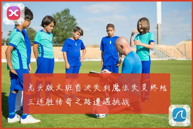 光头版文班首次失利魔法失灵终结三连胜传奇之路遭遇挑战