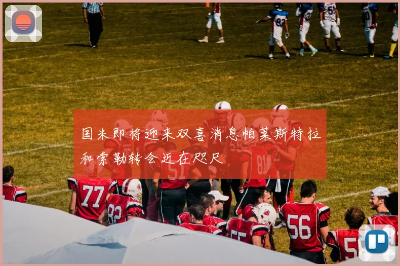 国米即将迎来双喜消息帕莱斯特拉和索勒转会近在咫尺