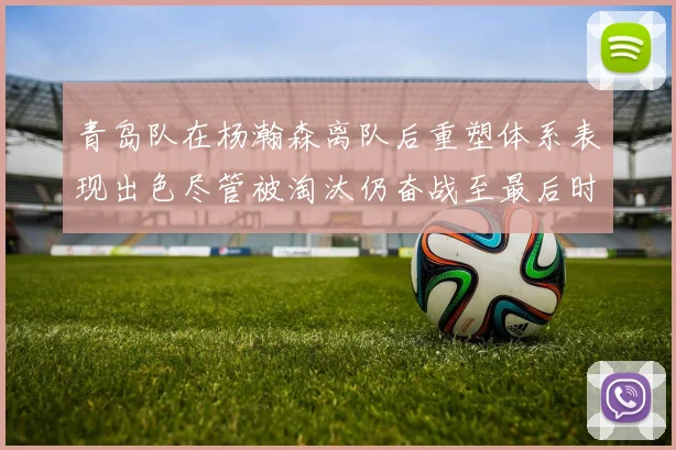 青岛队在杨瀚森离队后重塑体系表现出色尽管被淘汰仍奋战至最后时刻