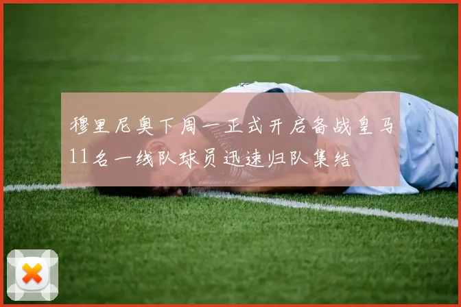 穆里尼奥下周一正式开启备战皇马11名一线队球员迅速归队集结