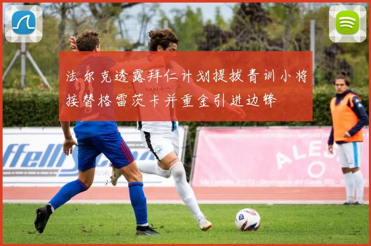 法尔克透露拜仁计划提拔青训小将接替格雷茨卡并重金引进边锋