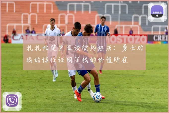 扎扎帕楚里亚谈续约经历：勇士对我的信任证明了我的价值所在