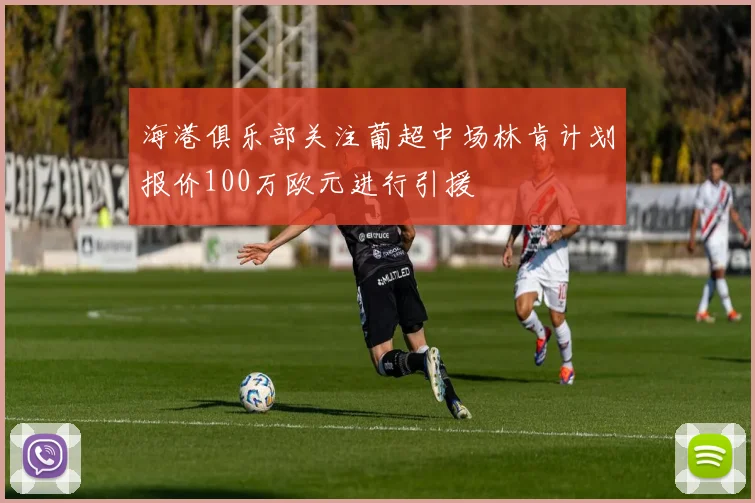 海港俱乐部关注葡超中场林肯计划报价100万欧元进行引援