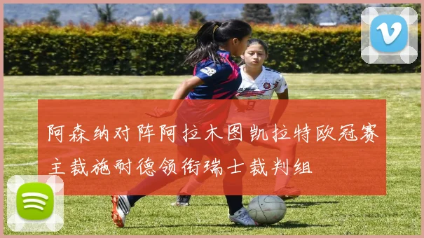 阿森纳对阵阿拉木图凯拉特欧冠赛主裁施耐德领衔瑞士裁判组