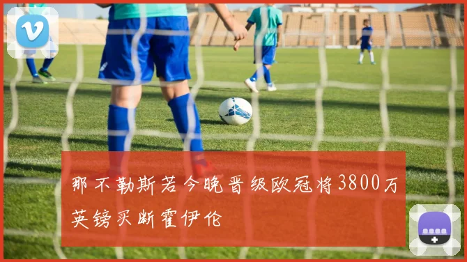 那不勒斯若今晚晋级欧冠将3800万英镑买断霍伊伦