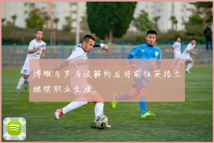 博维与罗马谈解约后将前往英格兰继续职业生涯