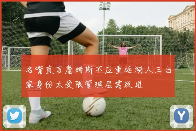名嘴直言詹姆斯不应重返湖人三当家身份太受限管理层需改进
