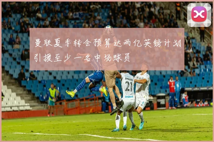 曼联夏季转会预算达两亿英镑计划引援至少一名中场球员