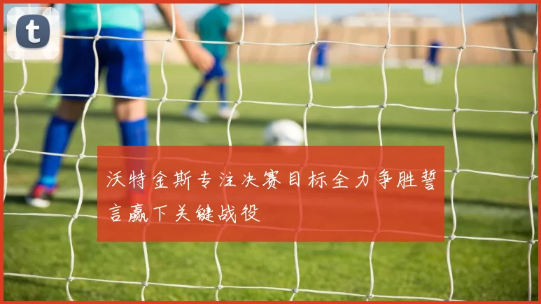 沃特金斯专注决赛目标全力争胜誓言赢下关键战役