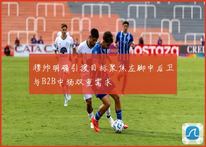 穆帅明确引援目标聚焦左脚中后卫与B2B中场双重需求
