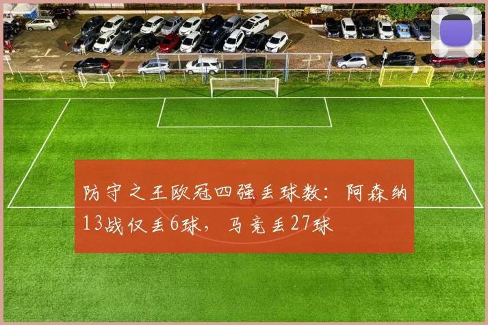 防守之王欧冠四强丢球数：阿森纳13战仅丢6球，马竞丢27球